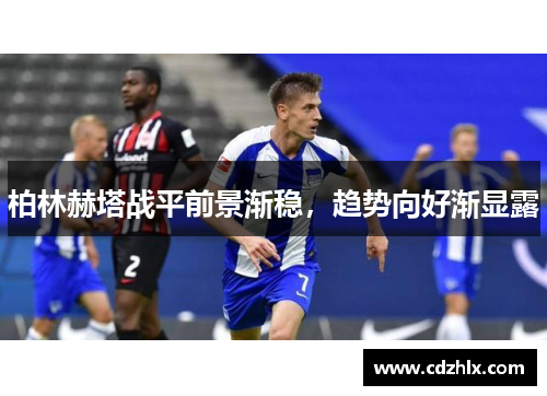柏林赫塔战平前景渐稳，趋势向好渐显露