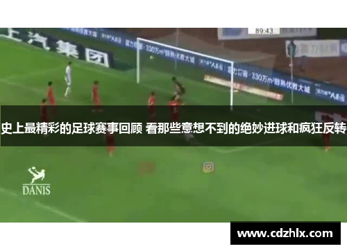 史上最精彩的足球赛事回顾 看那些意想不到的绝妙进球和疯狂反转
