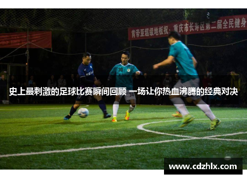 史上最刺激的足球比赛瞬间回顾 一场让你热血沸腾的经典对决