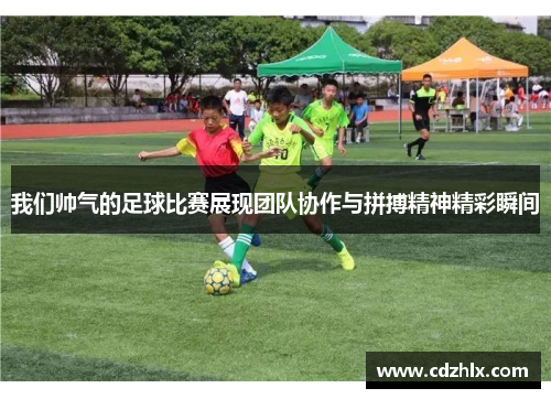 我们帅气的足球比赛展现团队协作与拼搏精神精彩瞬间