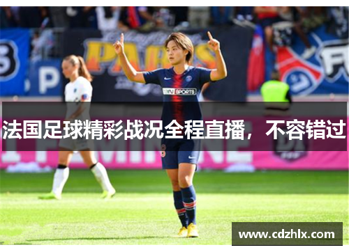 法国足球精彩战况全程直播，不容错过