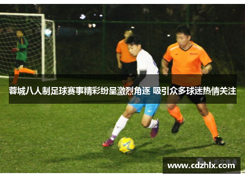 蓉城八人制足球赛事精彩纷呈激烈角逐 吸引众多球迷热情关注