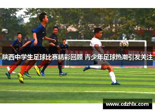 陕西中学生足球比赛精彩回顾 青少年足球热潮引发关注