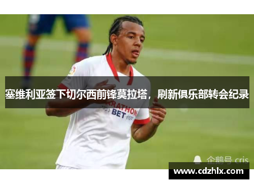 塞维利亚签下切尔西前锋莫拉塔，刷新俱乐部转会纪录