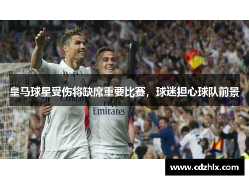 皇马球星受伤将缺席重要比赛，球迷担心球队前景