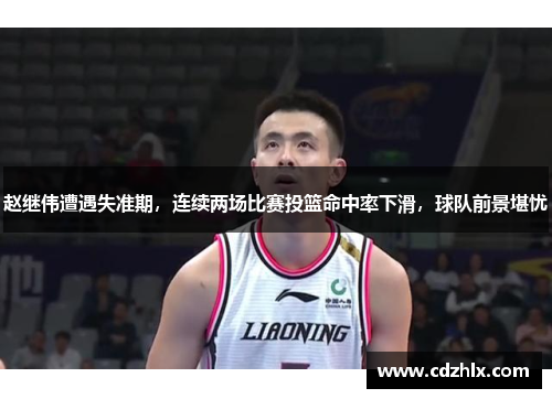 赵继伟遭遇失准期，连续两场比赛投篮命中率下滑，球队前景堪忧