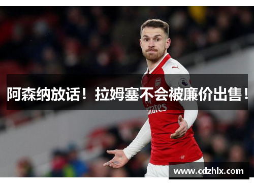 阿森纳放话！拉姆塞不会被廉价出售！