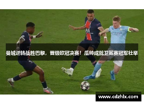 曼城逆转战胜巴黎，晋级欧冠决赛！瓜帅成就卫冕赛冠军壮举