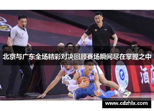 北京与广东全场精彩对决回顾赛场瞬间尽在掌握之中