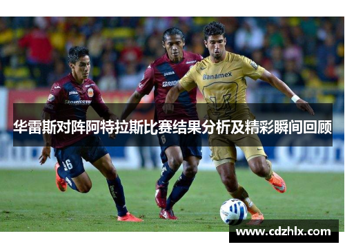 华雷斯对阵阿特拉斯比赛结果分析及精彩瞬间回顾