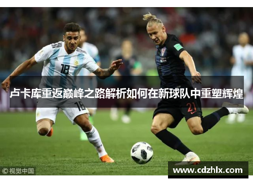 卢卡库重返巅峰之路解析如何在新球队中重塑辉煌