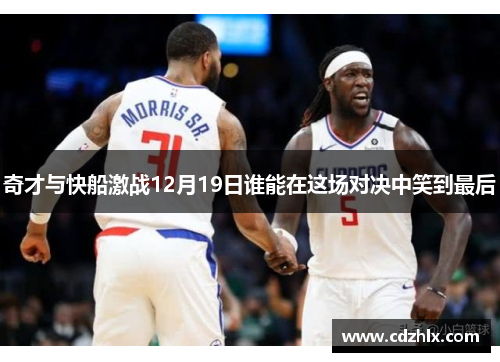 奇才与快船激战12月19日谁能在这场对决中笑到最后