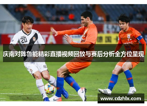 庆南对阵鲁能精彩直播视频回放与赛后分析全方位呈现