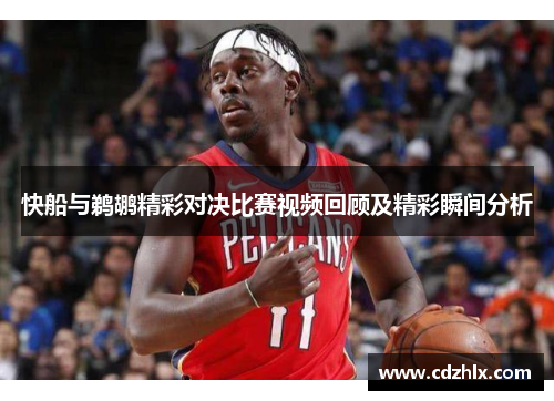 快船与鹈鹕精彩对决比赛视频回顾及精彩瞬间分析