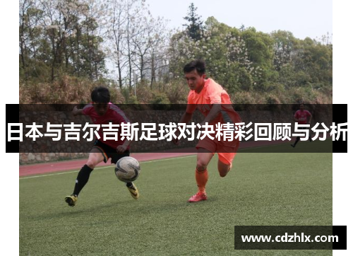 日本与吉尔吉斯足球对决精彩回顾与分析