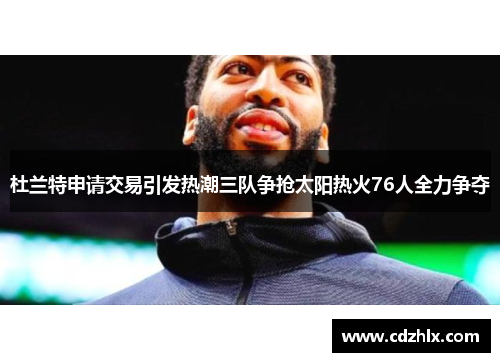 杜兰特申请交易引发热潮三队争抢太阳热火76人全力争夺