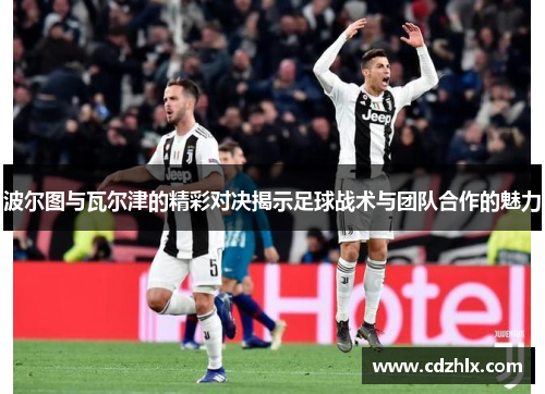 波尔图与瓦尔津的精彩对决揭示足球战术与团队合作的魅力
