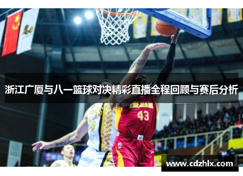 浙江广厦与八一篮球对决精彩直播全程回顾与赛后分析