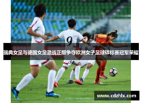 瑞典女足与德国女足激战正酣争夺欧洲女子足球锦标赛冠军荣耀