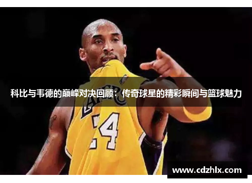 科比与韦德的巅峰对决回顾：传奇球星的精彩瞬间与篮球魅力