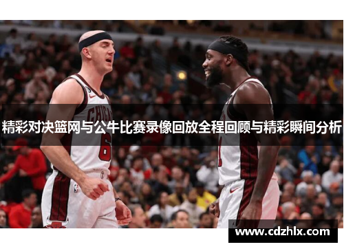 精彩对决篮网与公牛比赛录像回放全程回顾与精彩瞬间分析