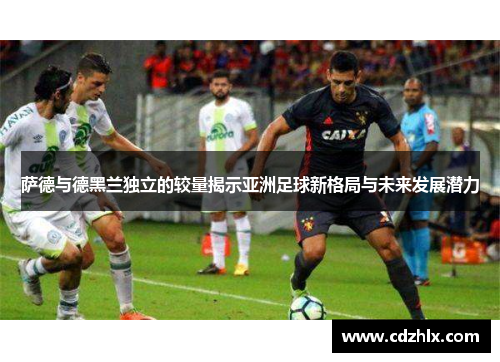 萨德与德黑兰独立的较量揭示亚洲足球新格局与未来发展潜力