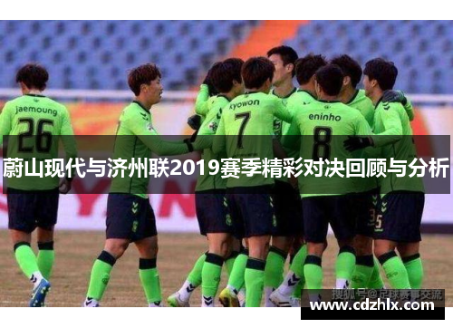 蔚山现代与济州联2019赛季精彩对决回顾与分析
