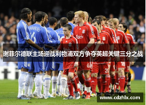 谢菲尔德联主场迎战利物浦双方争夺英超关键三分之战