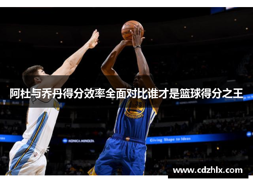 阿杜与乔丹得分效率全面对比谁才是篮球得分之王
