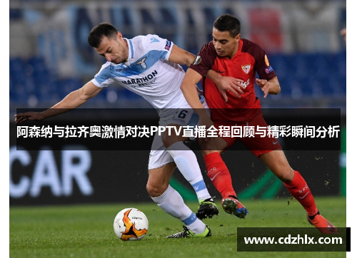 阿森纳与拉齐奥激情对决PPTV直播全程回顾与精彩瞬间分析