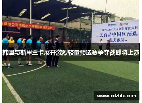 韩国与斯里兰卡展开激烈较量预选赛争夺战即将上演