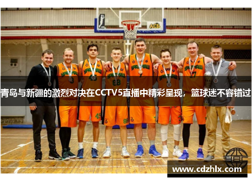 青岛与新疆的激烈对决在CCTV5直播中精彩呈现，篮球迷不容错过