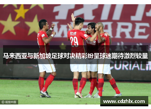 马来西亚与新加坡足球对决精彩纷呈球迷期待激烈较量