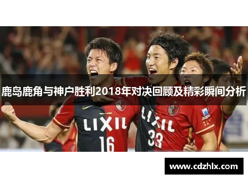鹿岛鹿角与神户胜利2018年对决回顾及精彩瞬间分析