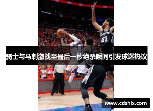 骑士与马刺激战至最后一秒绝杀瞬间引发球迷热议