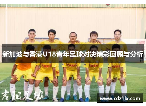 新加坡与香港U18青年足球对决精彩回顾与分析