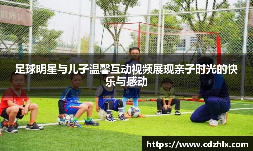 足球明星与儿子温馨互动视频展现亲子时光的快乐与感动